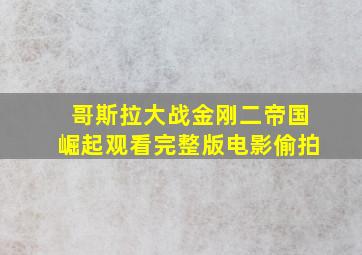 哥斯拉大战金刚二帝国崛起观看完整版电影偷拍