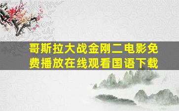 哥斯拉大战金刚二电影免费播放在线观看国语下载