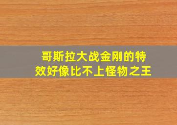 哥斯拉大战金刚的特效好像比不上怪物之王