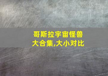 哥斯拉宇宙怪兽大合集,大小对比