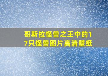 哥斯拉怪兽之王中的17只怪兽图片高清壁纸