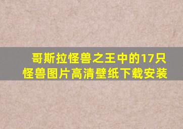 哥斯拉怪兽之王中的17只怪兽图片高清壁纸下载安装