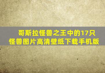 哥斯拉怪兽之王中的17只怪兽图片高清壁纸下载手机版