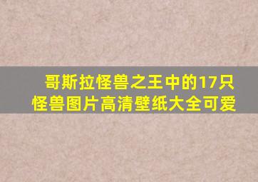 哥斯拉怪兽之王中的17只怪兽图片高清壁纸大全可爱