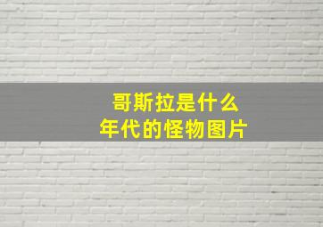 哥斯拉是什么年代的怪物图片