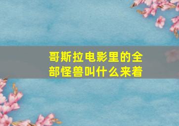 哥斯拉电影里的全部怪兽叫什么来着