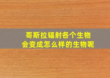 哥斯拉辐射各个生物会变成怎么样的生物呢