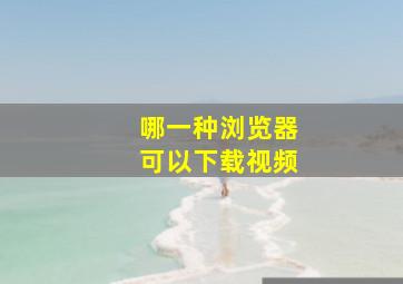 哪一种浏览器可以下载视频