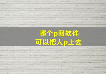 哪个p图软件可以把人p上去