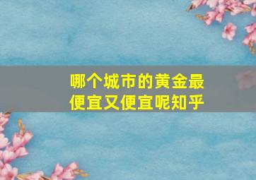 哪个城市的黄金最便宜又便宜呢知乎