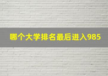 哪个大学排名最后进入985