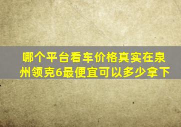 哪个平台看车价格真实在泉州领克6最便宜可以多少拿下