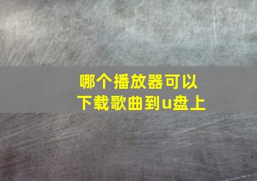 哪个播放器可以下载歌曲到u盘上