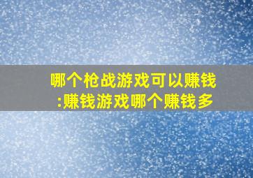 哪个枪战游戏可以赚钱:赚钱游戏哪个赚钱多