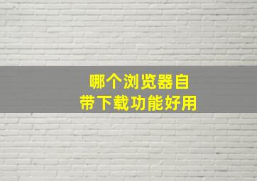 哪个浏览器自带下载功能好用