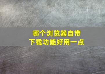 哪个浏览器自带下载功能好用一点