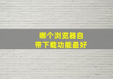 哪个浏览器自带下载功能最好