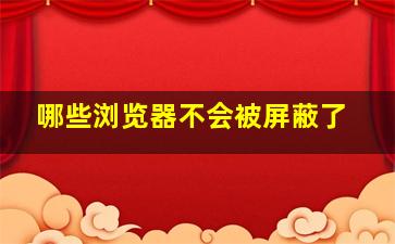 哪些浏览器不会被屏蔽了