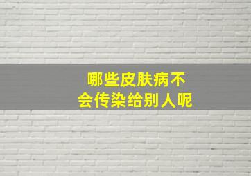 哪些皮肤病不会传染给别人呢