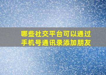 哪些社交平台可以通过手机号通讯录添加朋友