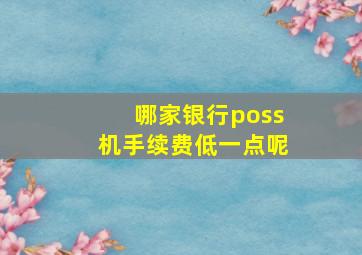 哪家银行poss机手续费低一点呢