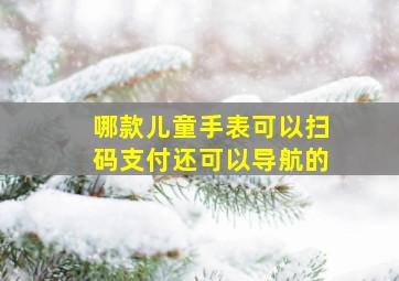 哪款儿童手表可以扫码支付还可以导航的