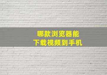 哪款浏览器能下载视频到手机