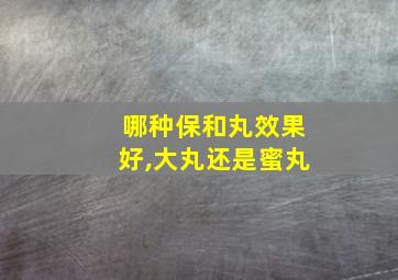 哪种保和丸效果好,大丸还是蜜丸