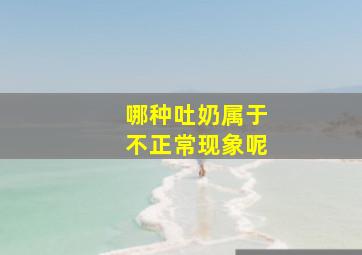 哪种吐奶属于不正常现象呢