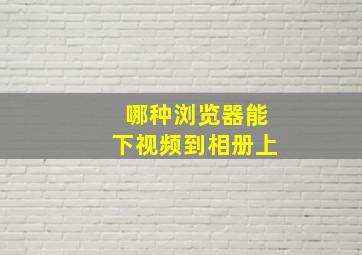 哪种浏览器能下视频到相册上