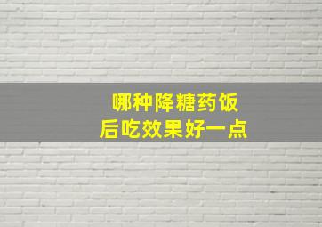 哪种降糖药饭后吃效果好一点