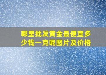 哪里批发黄金最便宜多少钱一克呢图片及价格