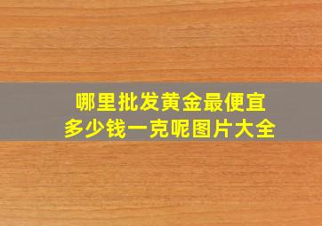 哪里批发黄金最便宜多少钱一克呢图片大全