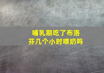 哺乳期吃了布洛芬几个小时喂奶吗