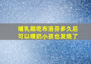 哺乳期吃布洛芬多久后可以喂奶小孩也发烧了