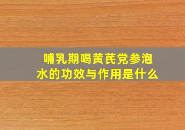 哺乳期喝黄芪党参泡水的功效与作用是什么