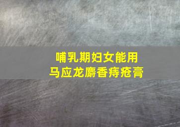 哺乳期妇女能用马应龙麝香痔疮膏