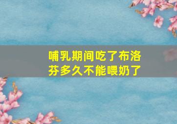 哺乳期间吃了布洛芬多久不能喂奶了