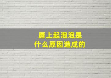 唇上起泡泡是什么原因造成的