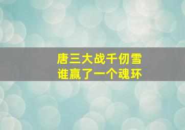 唐三大战千仞雪谁赢了一个魂环