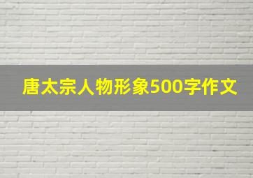 唐太宗人物形象500字作文