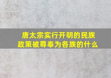 唐太宗实行开明的民族政策被尊奉为各族的什么