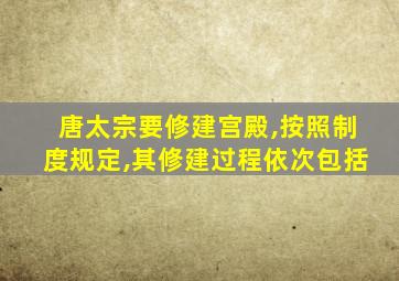 唐太宗要修建宫殿,按照制度规定,其修建过程依次包括