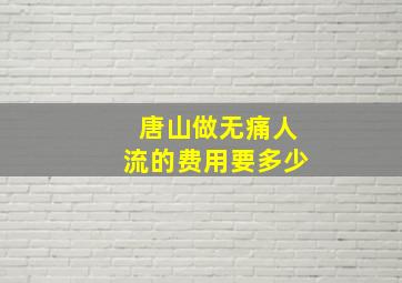 唐山做无痛人流的费用要多少