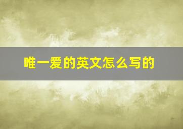 唯一爱的英文怎么写的