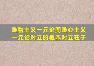 唯物主义一元论同唯心主义一元论对立的根本对立在于