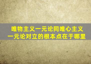 唯物主义一元论同唯心主义一元论对立的根本点在于哪里