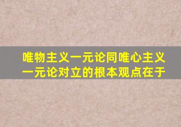 唯物主义一元论同唯心主义一元论对立的根本观点在于