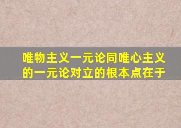 唯物主义一元论同唯心主义的一元论对立的根本点在于