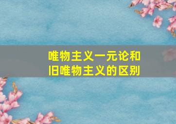 唯物主义一元论和旧唯物主义的区别